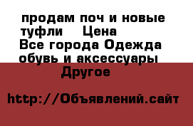 продам поч и новые туфли  › Цена ­ 1 500 - Все города Одежда, обувь и аксессуары » Другое   